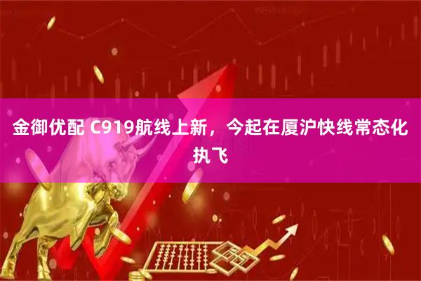 金御优配 C919航线上新，今起在厦沪快线常态化执飞
