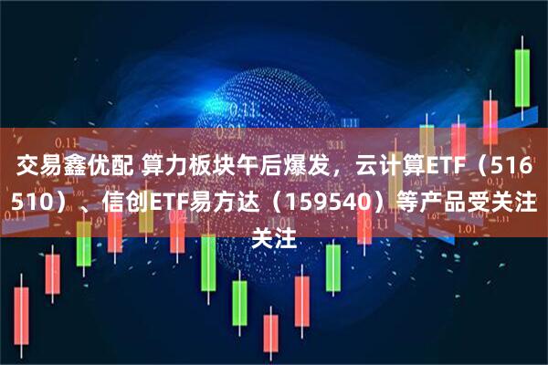 交易鑫优配 算力板块午后爆发,云计算ETF(516510)、信创ETF易方达(159540)等产品受关注