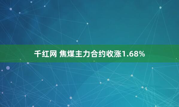 千红网 焦煤主力合约收涨1.68%