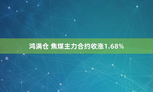 鸿满仓 焦煤主力合约收涨1.68%
