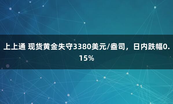 上上通 现货黄金失守3380美元/盎司，日内跌幅0.15%
