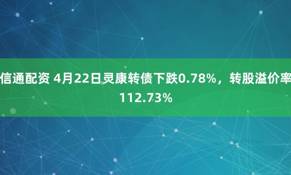 信通配资 4月22日灵康转债下跌0.78%,转股溢价率112.73%