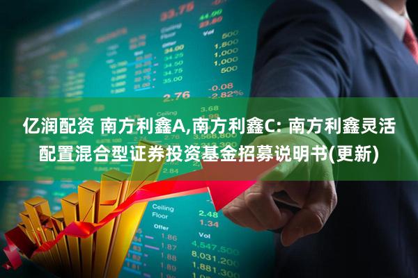 亿润配资 南方利鑫A,南方利鑫C: 南方利鑫灵活配置混合型证券投资基金招募说明书(更新)