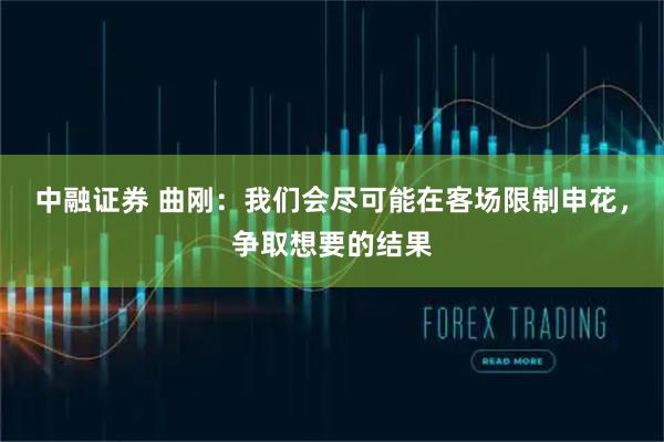 中融证券 曲刚：我们会尽可能在客场限制申花，争取想要的结果