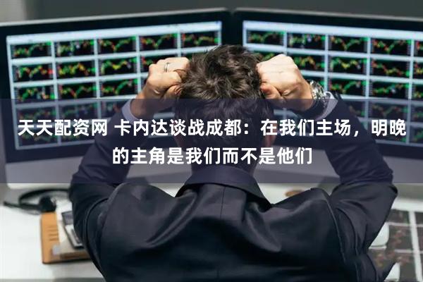 天天配资网 卡内达谈战成都:在我们主场,明晚的主角是我们而不是他们