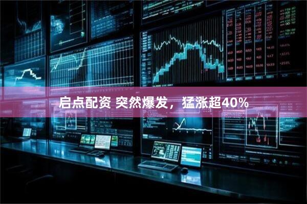 启点配资 突然爆发，猛涨超40%
