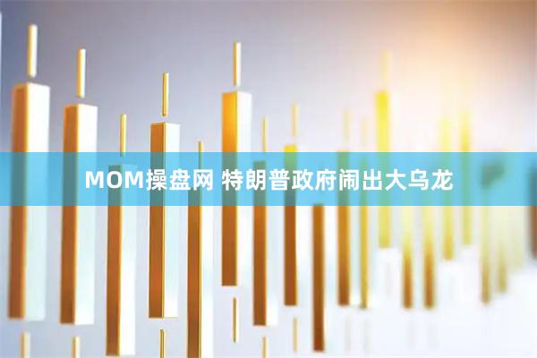 MOM操盘网 特朗普政府闹出大乌龙