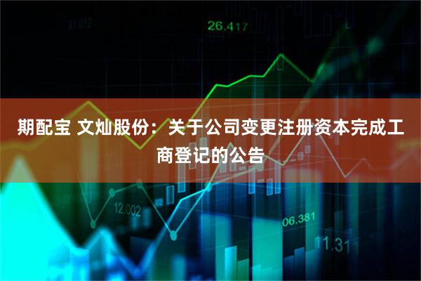 期配宝 文灿股份：关于公司变更注册资本完成工商登记的公告