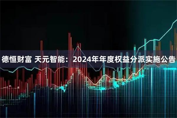 德恒财富 天元智能：2024年年度权益分派实施公告