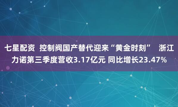 七星配资  控制阀国产替代迎来“黄金时刻”   浙江力诺第三季度营收3.17亿元 同比增长23.47%