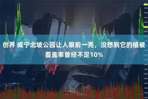 创界 威宁北坡公园让人眼前一亮,没想到它的植被覆盖率曾经不足10%