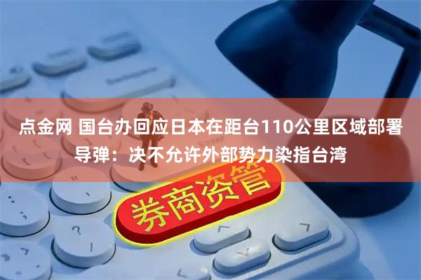 点金网 国台办回应日本在距台110公里区域部署导弹:决不允许外部势力染指台湾