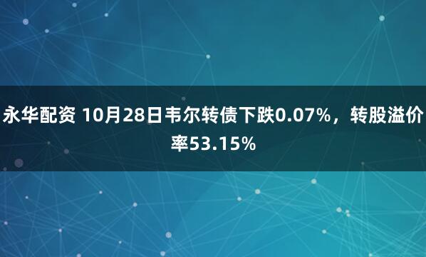 永华配资 10月28日韦尔转债下跌0.07%,转股溢价率53.15%