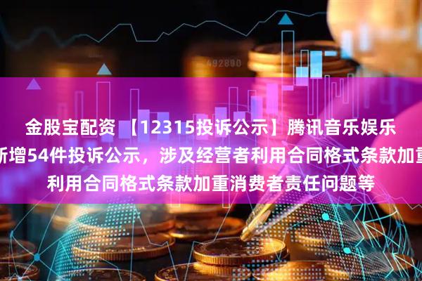 金股宝配资 【12315投诉公示】腾讯音乐娱乐（深圳）有限公司新增54件投诉公示，涉及经营者利用合同格式条款加重消费者责任问题等