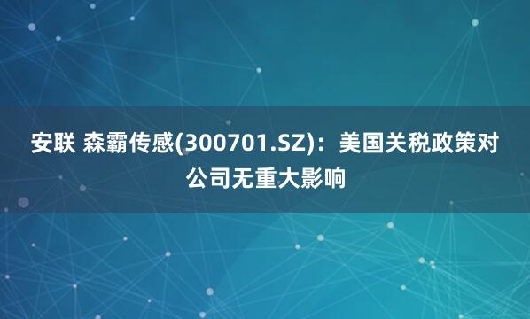 安联 森霸传感(300701.SZ)：美国关税政策对公司无重大影响