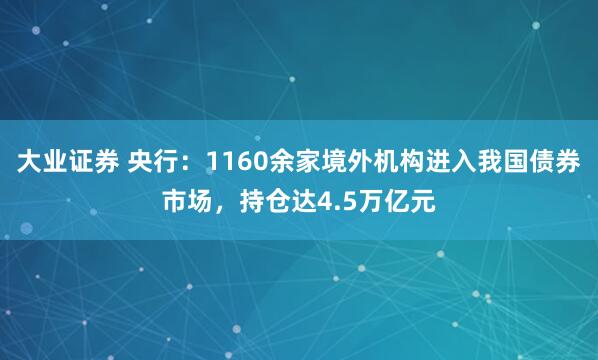 大业证券 央行:1160余家境外机构进入我国债券市场,持仓达4.5万亿元