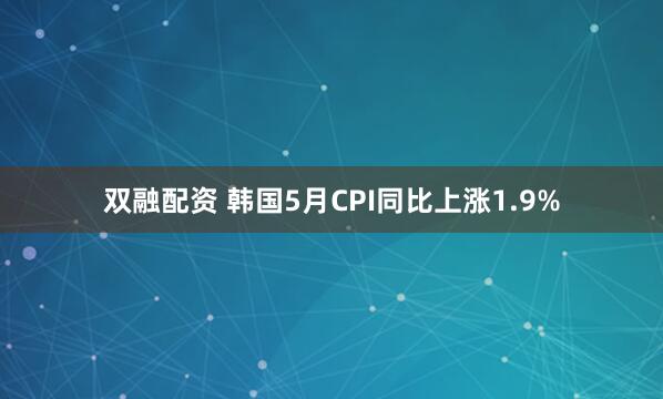 双融配资 韩国5月CPI同比上涨1.9%