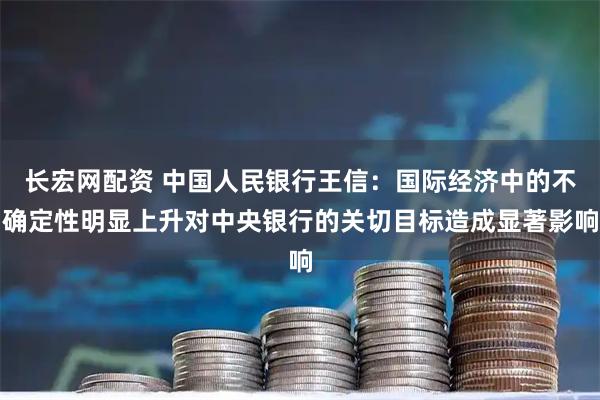 长宏网配资 中国人民银行王信:国际经济中的不确定性明显上升对中央银行的关切目标造成显著影响