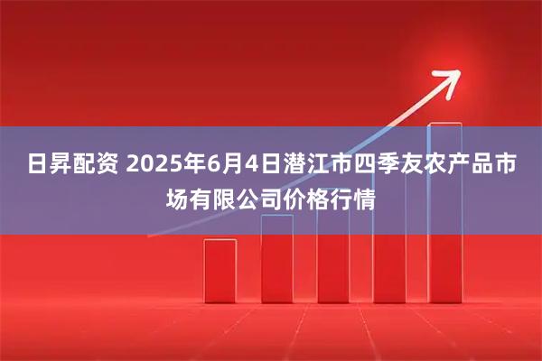 日昇配资 2025年6月4日潜江市四季友农产品市场有限公司价格行情