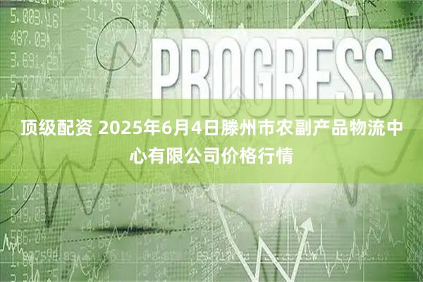 顶级配资 2025年6月4日滕州市农副产品物流中心有限公司价格行情