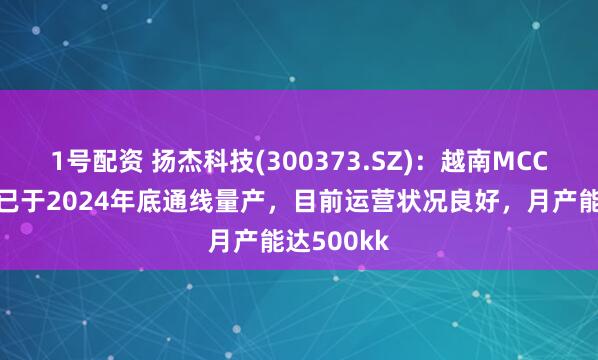 1号配资 扬杰科技(300373.SZ):越南MCC工厂一期已于2024年底通线量产,目前运营状况良好,月产能达500kk