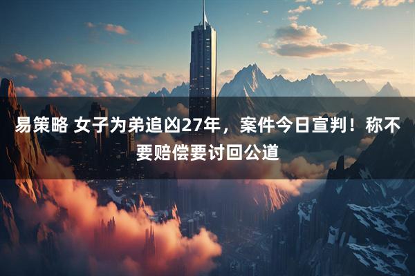 易策略 女子为弟追凶27年，案件今日宣判！称不要赔偿要讨回公道