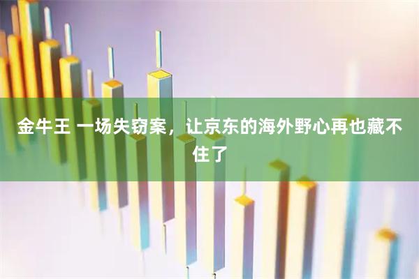 金牛王 一场失窃案,让京东的海外野心再也藏不住了