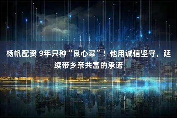 杨帆配资 9年只种“良心菜”！他用诚信坚守，延续带乡亲共富的承诺