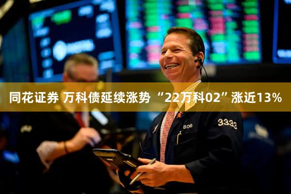 同花证券 万科债延续涨势 “22万科02”涨近13%