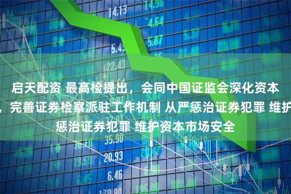 启天配资 最高检提出，会同中国证监会深化资本市场法治建设，完善证券检察派驻工作机制 从严惩治证券犯罪 维护资本市场安全