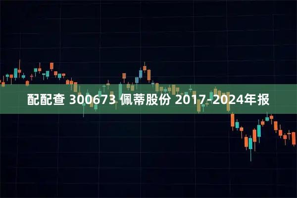 配配查 300673 佩蒂股份 2017-2024年报