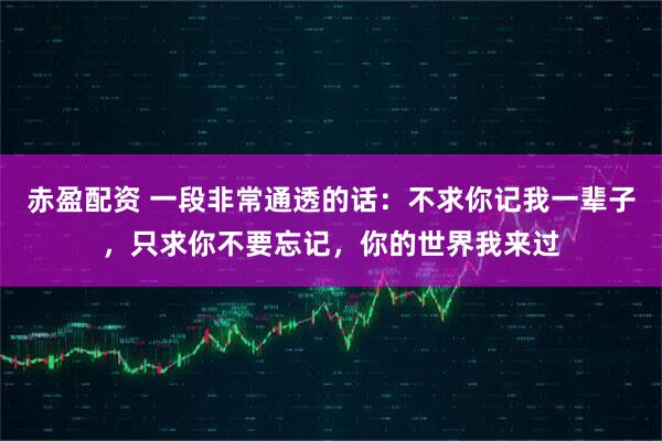 赤盈配资 一段非常通透的话：不求你记我一辈子，只求你不要忘记，你的世界我来过