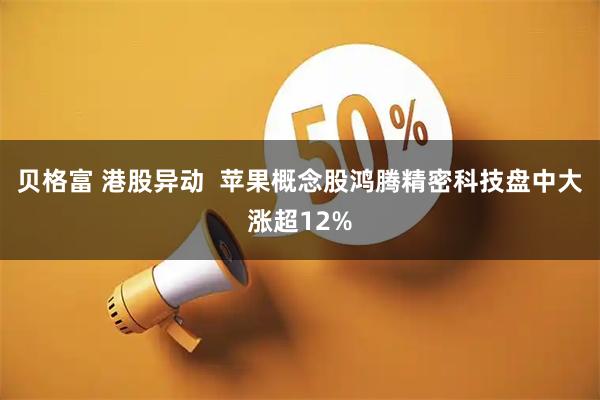 贝格富 港股异动  苹果概念股鸿腾精密科技盘中大涨超12%