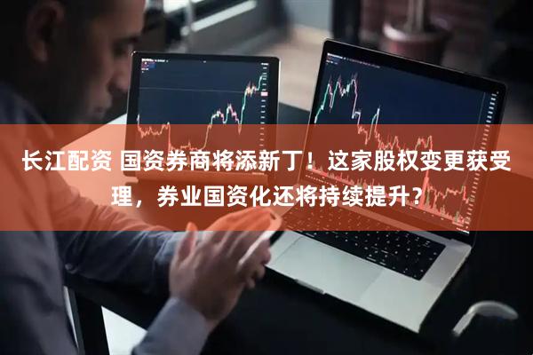 长江配资 国资券商将添新丁！这家股权变更获受理，券业国资化还将持续提升？