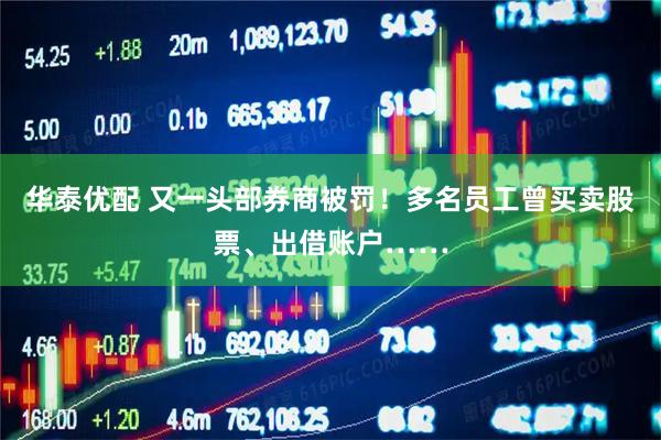 华泰优配 又一头部券商被罚！多名员工曾买卖股票、出借账户……