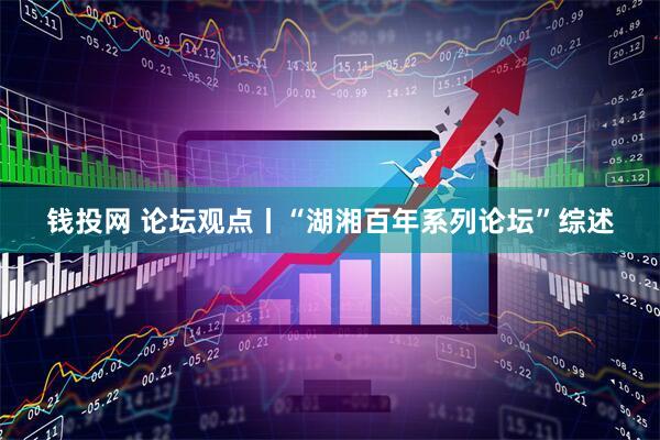 钱投网 论坛观点丨“湖湘百年系列论坛”综述