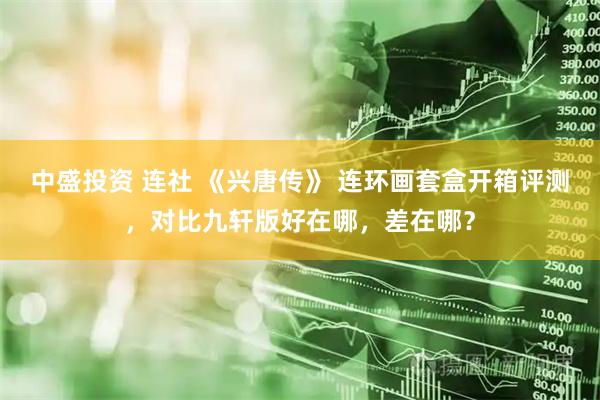 中盛投资 连社 《兴唐传》 连环画套盒开箱评测，对比九轩版好在哪，差在哪？