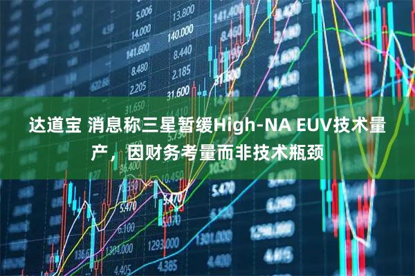 达道宝 消息称三星暂缓High-NA EUV技术量产,因财务考量而非技术瓶颈