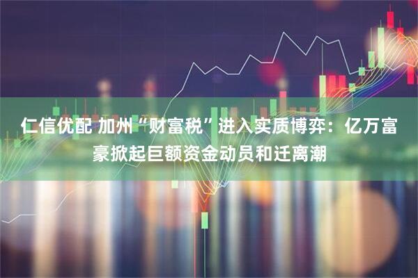 仁信优配 加州“财富税”进入实质博弈：亿万富豪掀起巨额资金动员和迁离潮