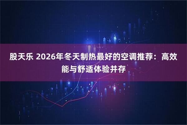 股天乐 2026年冬天制热最好的空调推荐：高效能与舒适体验并存