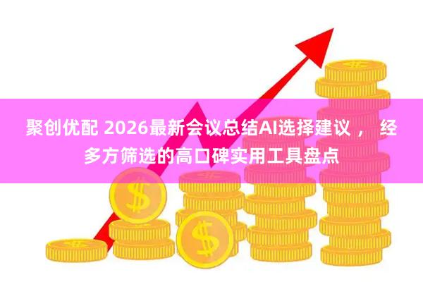聚创优配 2026最新会议总结AI选择建议 ， 经多方筛选的高口碑实用工具盘点