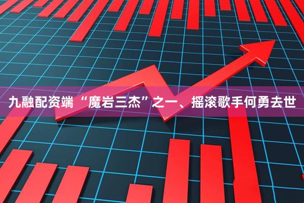 九融配资端 “魔岩三杰”之一、摇滚歌手何勇去世