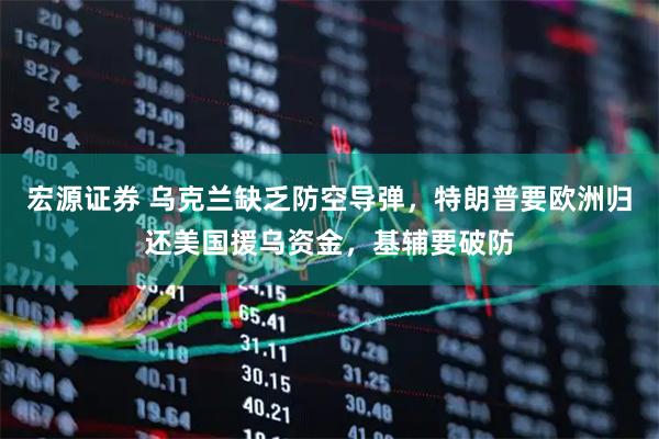 宏源证券 乌克兰缺乏防空导弹，特朗普要欧洲归还美国援乌资金，基辅要破防