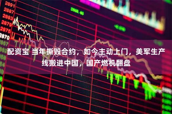 配资宝 当年撕毁合约，如今主动上门，美军生产线搬进中国，国产燃机翻盘